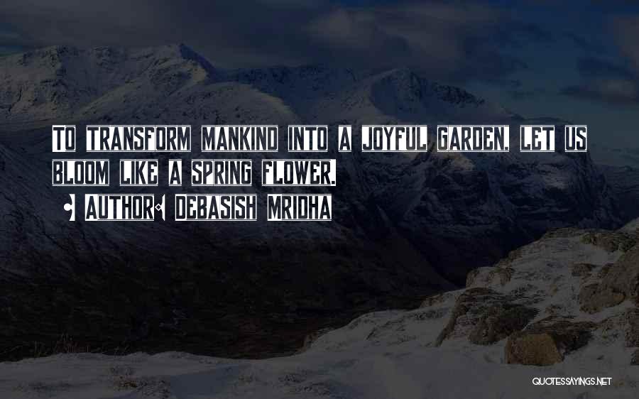 Debasish Mridha Quotes: To Transform Mankind Into A Joyful Garden, Let Us Bloom Like A Spring Flower.