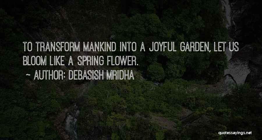 Debasish Mridha Quotes: To Transform Mankind Into A Joyful Garden, Let Us Bloom Like A Spring Flower.