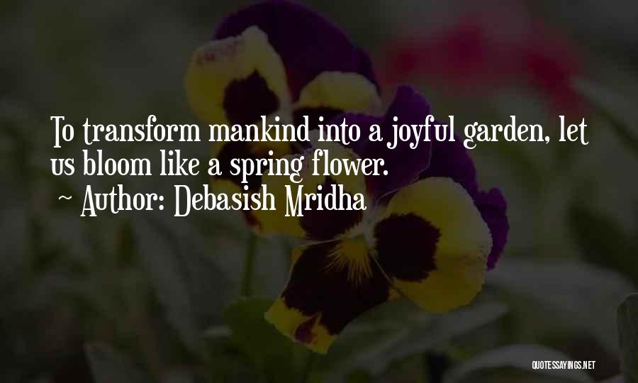 Debasish Mridha Quotes: To Transform Mankind Into A Joyful Garden, Let Us Bloom Like A Spring Flower.