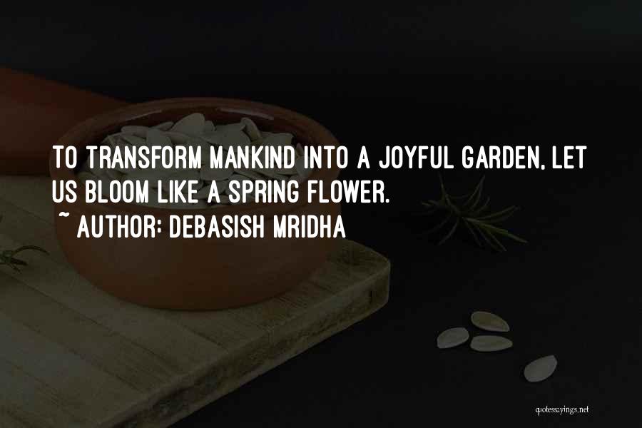 Debasish Mridha Quotes: To Transform Mankind Into A Joyful Garden, Let Us Bloom Like A Spring Flower.