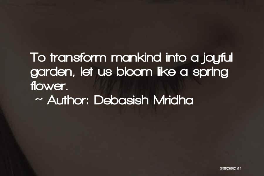 Debasish Mridha Quotes: To Transform Mankind Into A Joyful Garden, Let Us Bloom Like A Spring Flower.