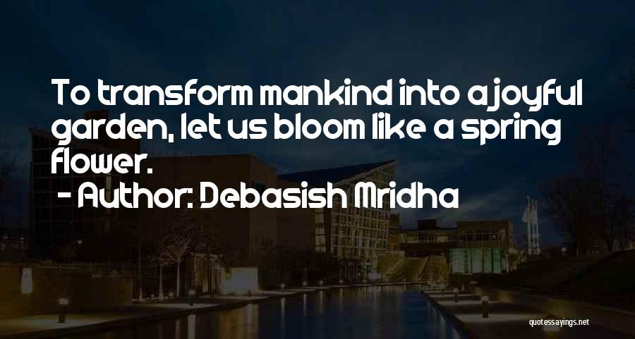 Debasish Mridha Quotes: To Transform Mankind Into A Joyful Garden, Let Us Bloom Like A Spring Flower.