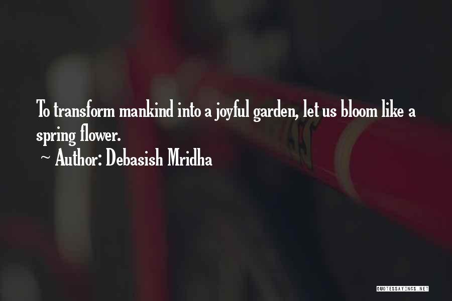 Debasish Mridha Quotes: To Transform Mankind Into A Joyful Garden, Let Us Bloom Like A Spring Flower.