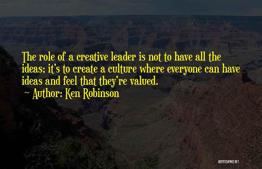 Ken Robinson Quotes: The Role Of A Creative Leader Is Not To Have All The Ideas; It's To Create A Culture Where Everyone