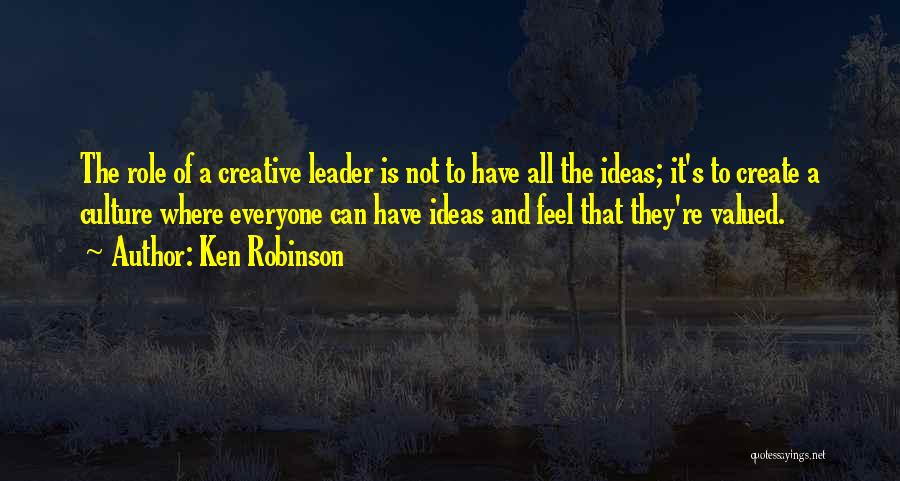 Ken Robinson Quotes: The Role Of A Creative Leader Is Not To Have All The Ideas; It's To Create A Culture Where Everyone