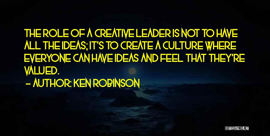 Ken Robinson Quotes: The Role Of A Creative Leader Is Not To Have All The Ideas; It's To Create A Culture Where Everyone