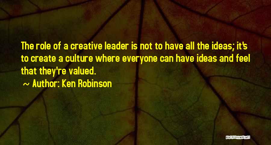 Ken Robinson Quotes: The Role Of A Creative Leader Is Not To Have All The Ideas; It's To Create A Culture Where Everyone
