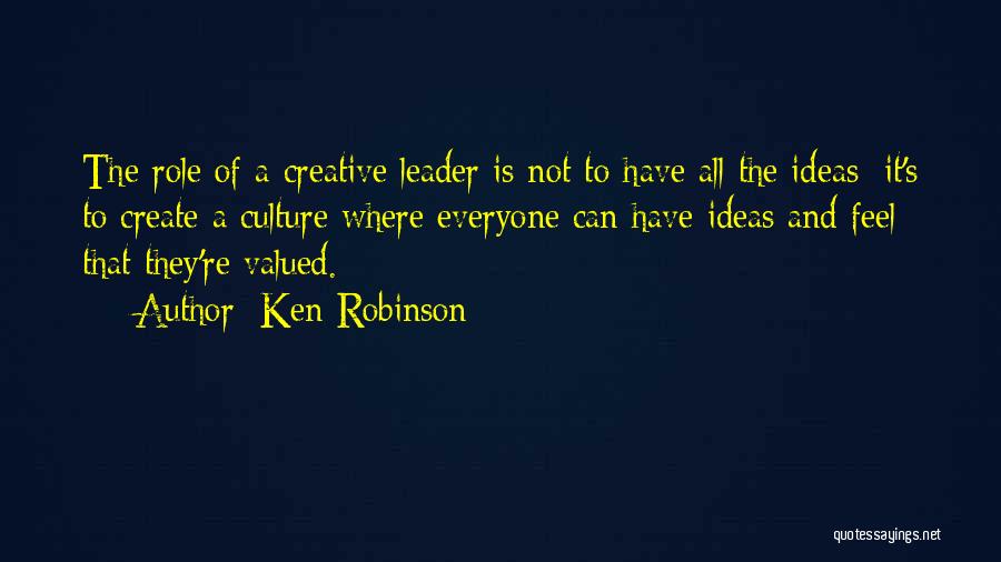 Ken Robinson Quotes: The Role Of A Creative Leader Is Not To Have All The Ideas; It's To Create A Culture Where Everyone