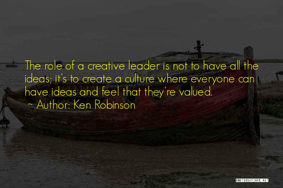 Ken Robinson Quotes: The Role Of A Creative Leader Is Not To Have All The Ideas; It's To Create A Culture Where Everyone