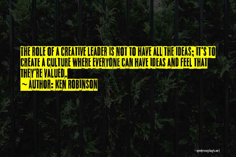Ken Robinson Quotes: The Role Of A Creative Leader Is Not To Have All The Ideas; It's To Create A Culture Where Everyone