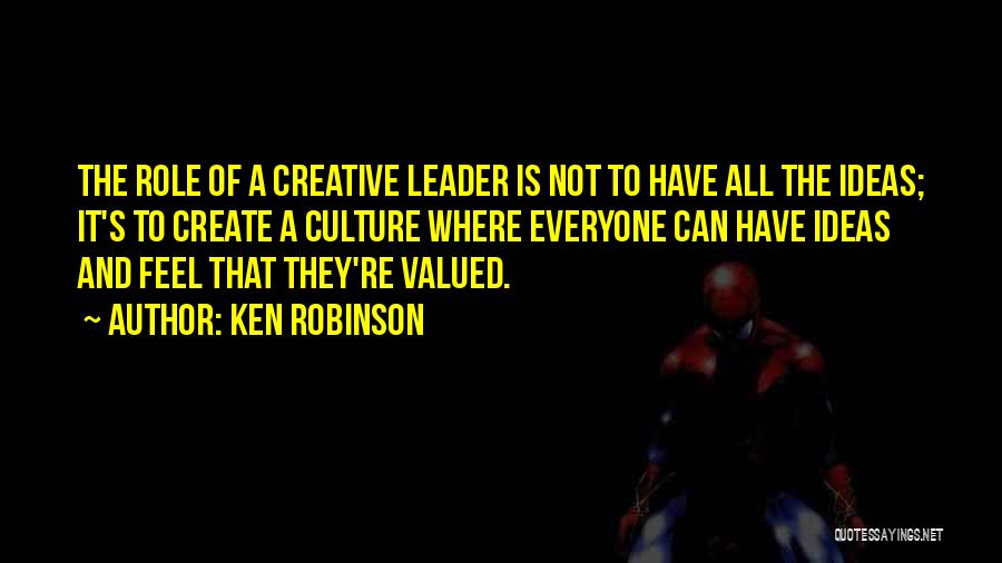 Ken Robinson Quotes: The Role Of A Creative Leader Is Not To Have All The Ideas; It's To Create A Culture Where Everyone