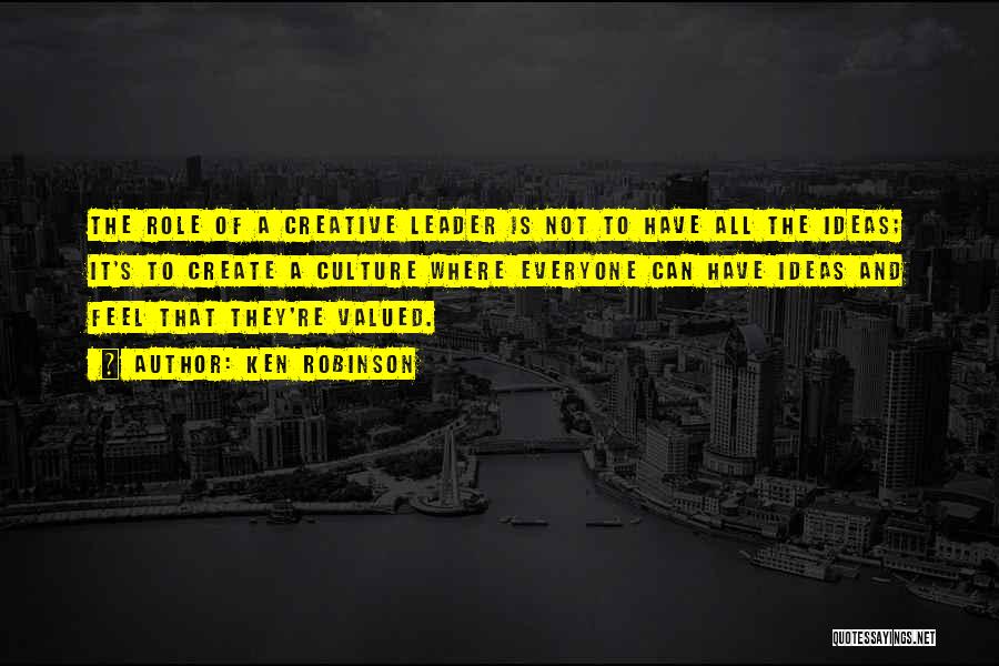 Ken Robinson Quotes: The Role Of A Creative Leader Is Not To Have All The Ideas; It's To Create A Culture Where Everyone