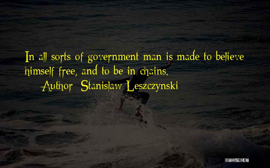 Stanislaw Leszczynski Quotes: In All Sorts Of Government Man Is Made To Believe Himself Free, And To Be In Chains.