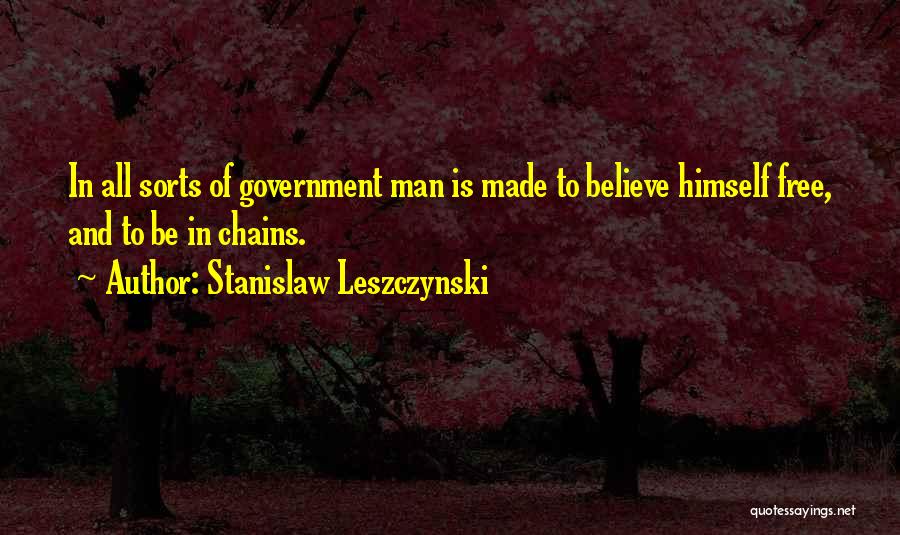 Stanislaw Leszczynski Quotes: In All Sorts Of Government Man Is Made To Believe Himself Free, And To Be In Chains.