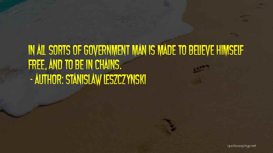 Stanislaw Leszczynski Quotes: In All Sorts Of Government Man Is Made To Believe Himself Free, And To Be In Chains.