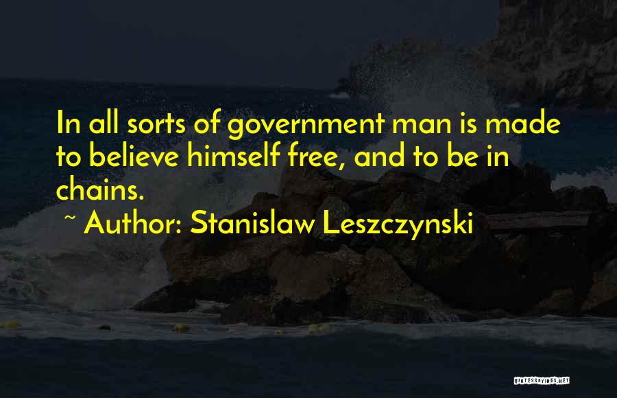 Stanislaw Leszczynski Quotes: In All Sorts Of Government Man Is Made To Believe Himself Free, And To Be In Chains.