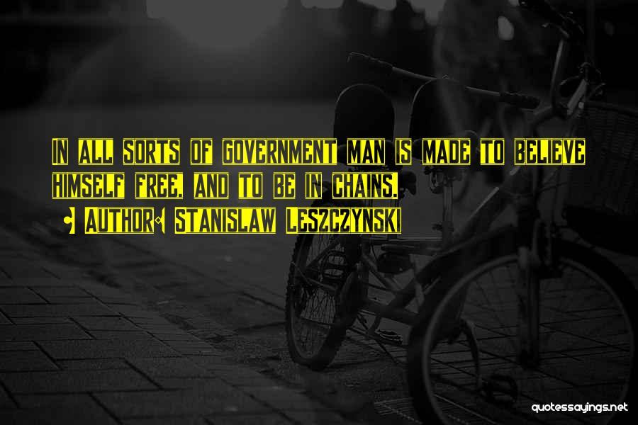 Stanislaw Leszczynski Quotes: In All Sorts Of Government Man Is Made To Believe Himself Free, And To Be In Chains.