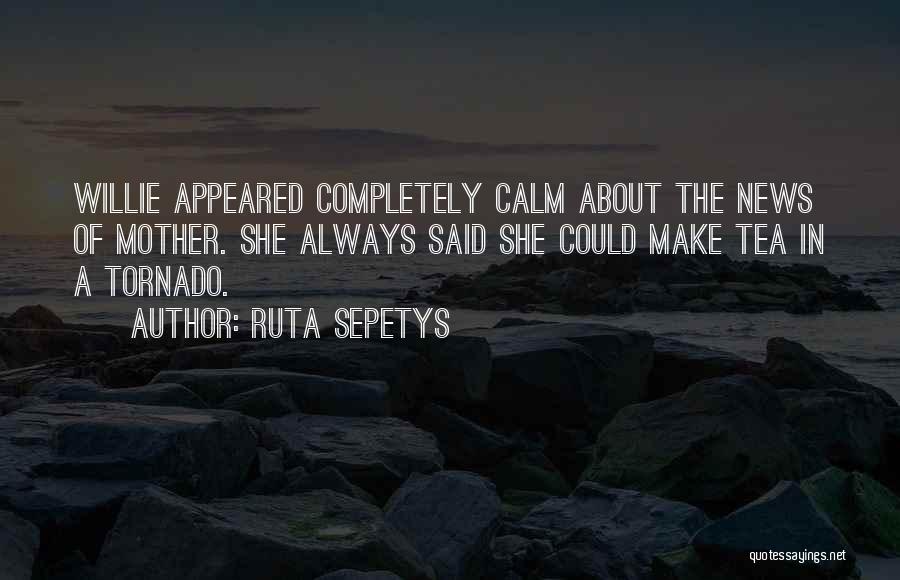 Ruta Sepetys Quotes: Willie Appeared Completely Calm About The News Of Mother. She Always Said She Could Make Tea In A Tornado.