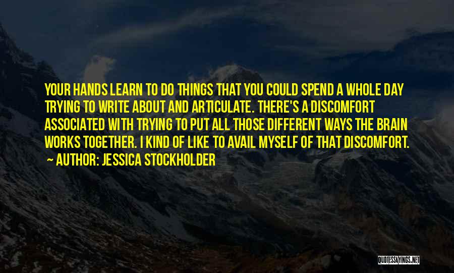 Jessica Stockholder Quotes: Your Hands Learn To Do Things That You Could Spend A Whole Day Trying To Write About And Articulate. There's