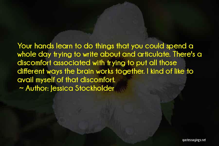 Jessica Stockholder Quotes: Your Hands Learn To Do Things That You Could Spend A Whole Day Trying To Write About And Articulate. There's