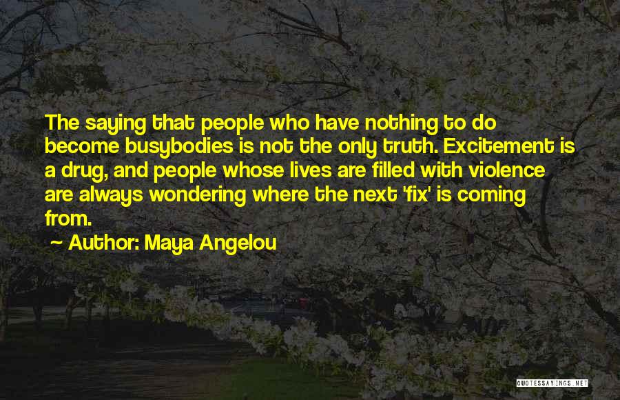 Maya Angelou Quotes: The Saying That People Who Have Nothing To Do Become Busybodies Is Not The Only Truth. Excitement Is A Drug,