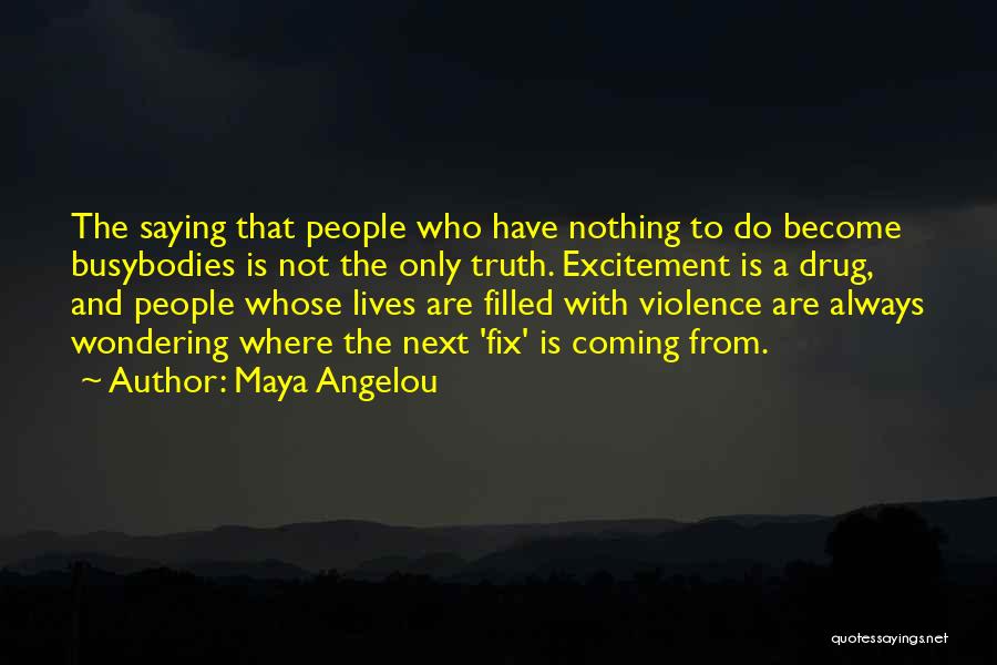 Maya Angelou Quotes: The Saying That People Who Have Nothing To Do Become Busybodies Is Not The Only Truth. Excitement Is A Drug,