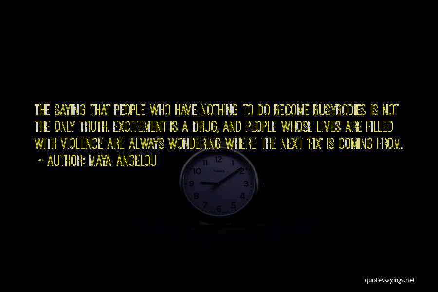 Maya Angelou Quotes: The Saying That People Who Have Nothing To Do Become Busybodies Is Not The Only Truth. Excitement Is A Drug,