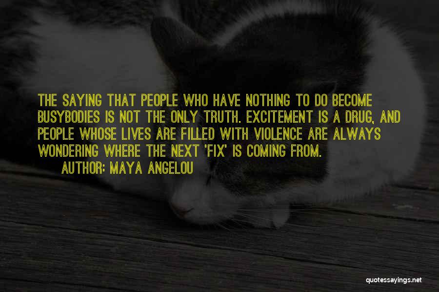 Maya Angelou Quotes: The Saying That People Who Have Nothing To Do Become Busybodies Is Not The Only Truth. Excitement Is A Drug,