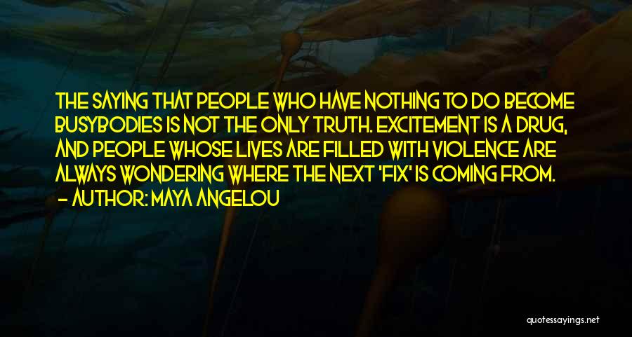Maya Angelou Quotes: The Saying That People Who Have Nothing To Do Become Busybodies Is Not The Only Truth. Excitement Is A Drug,