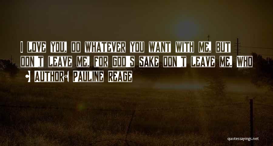 Pauline Reage Quotes: I Love You, Do Whatever You Want With Me, But Don't Leave Me, For God's Sake Don't Leave Me. Who