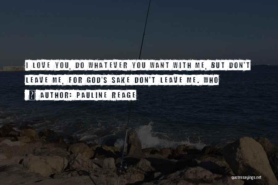 Pauline Reage Quotes: I Love You, Do Whatever You Want With Me, But Don't Leave Me, For God's Sake Don't Leave Me. Who