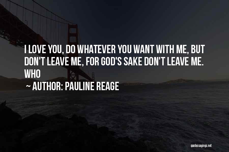 Pauline Reage Quotes: I Love You, Do Whatever You Want With Me, But Don't Leave Me, For God's Sake Don't Leave Me. Who