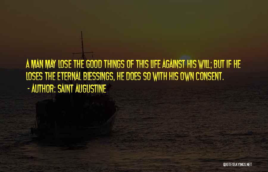 Saint Augustine Quotes: A Man May Lose The Good Things Of This Life Against His Will; But If He Loses The Eternal Blessings,