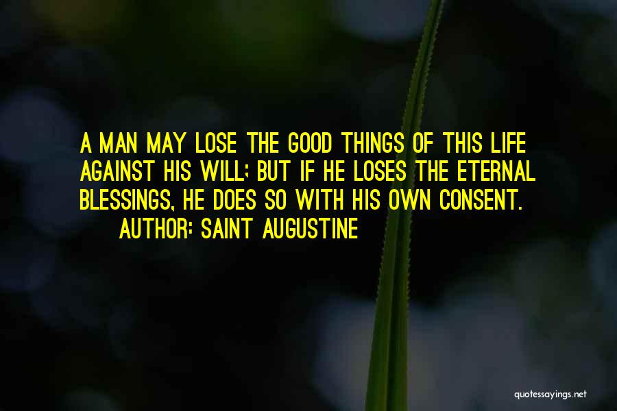 Saint Augustine Quotes: A Man May Lose The Good Things Of This Life Against His Will; But If He Loses The Eternal Blessings,