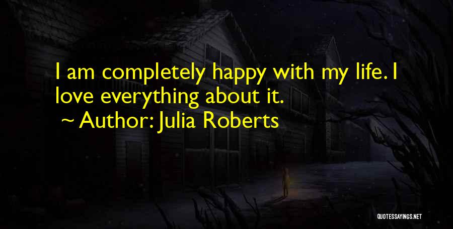 Julia Roberts Quotes: I Am Completely Happy With My Life. I Love Everything About It.
