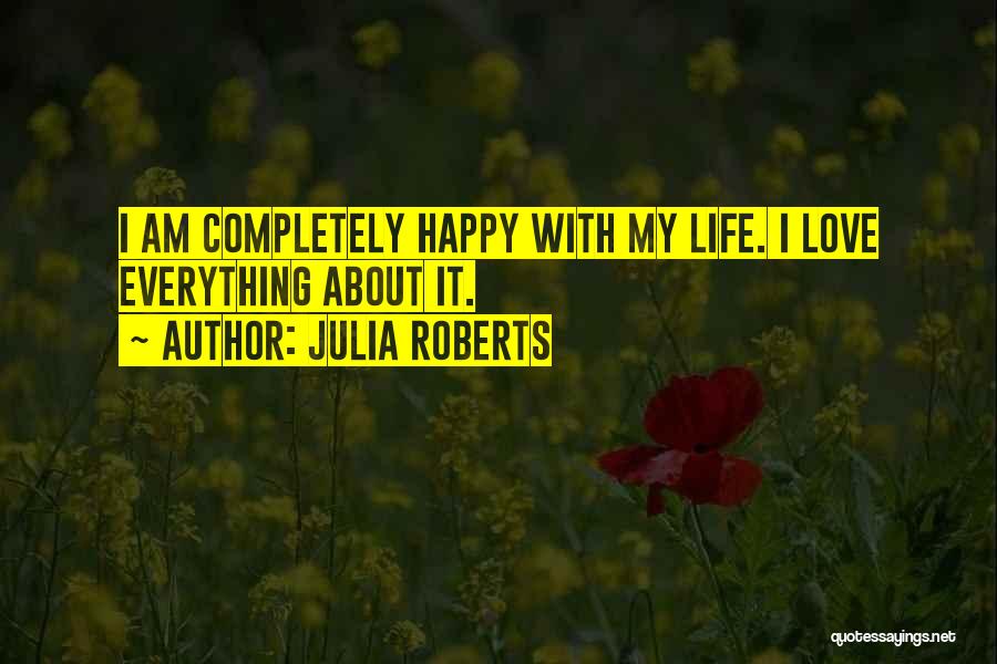 Julia Roberts Quotes: I Am Completely Happy With My Life. I Love Everything About It.