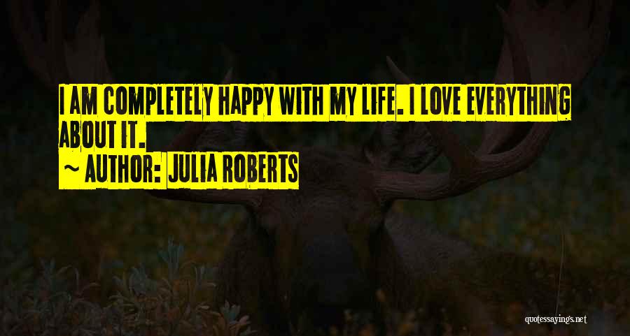 Julia Roberts Quotes: I Am Completely Happy With My Life. I Love Everything About It.