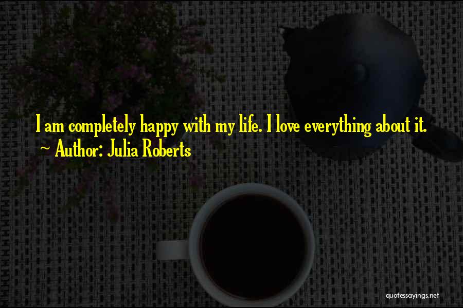 Julia Roberts Quotes: I Am Completely Happy With My Life. I Love Everything About It.