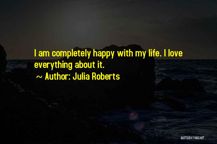 Julia Roberts Quotes: I Am Completely Happy With My Life. I Love Everything About It.