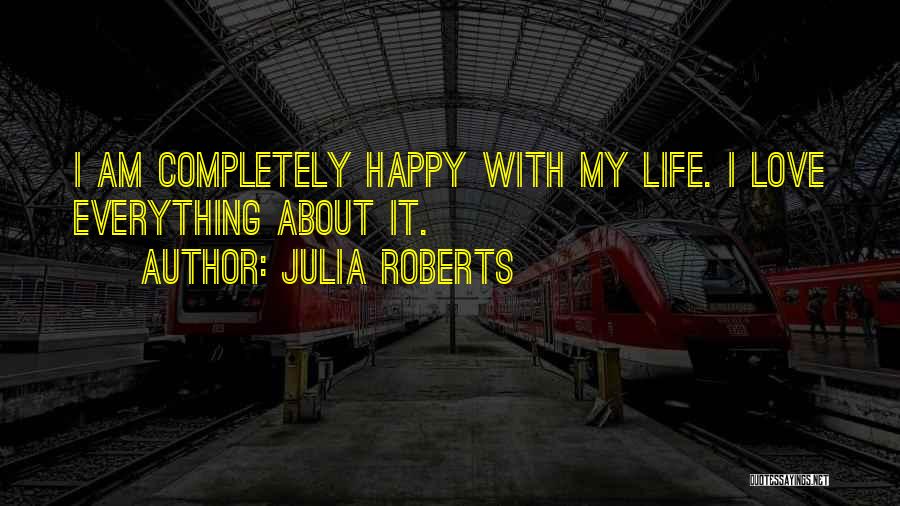 Julia Roberts Quotes: I Am Completely Happy With My Life. I Love Everything About It.