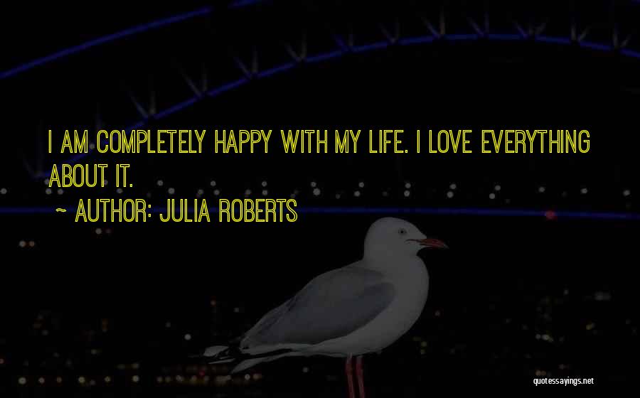 Julia Roberts Quotes: I Am Completely Happy With My Life. I Love Everything About It.