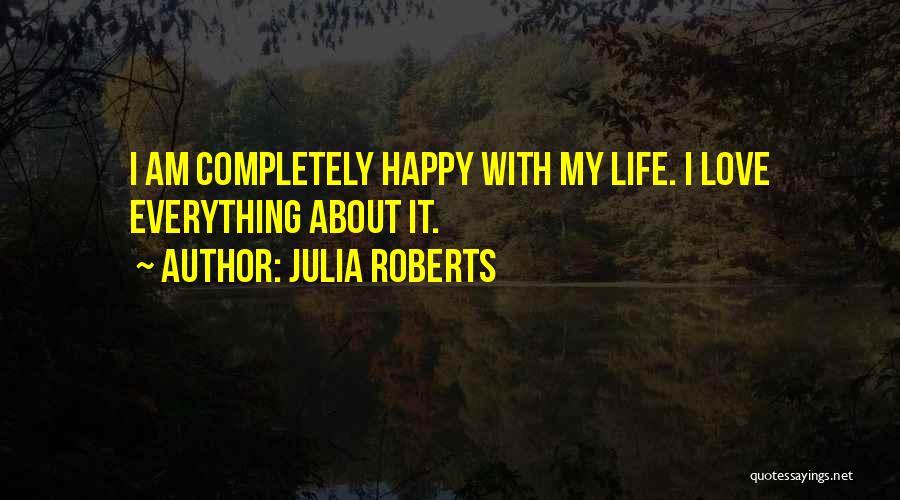 Julia Roberts Quotes: I Am Completely Happy With My Life. I Love Everything About It.