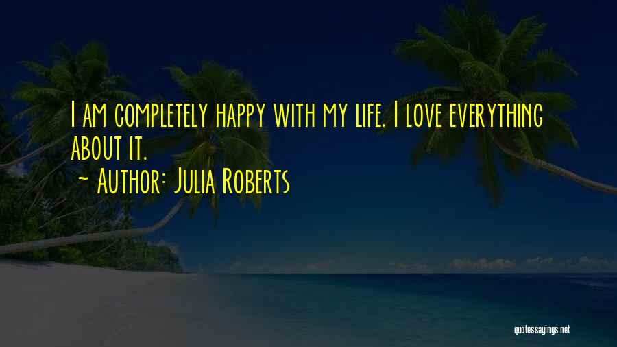 Julia Roberts Quotes: I Am Completely Happy With My Life. I Love Everything About It.