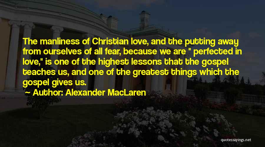 Alexander MacLaren Quotes: The Manliness Of Christian Love, And The Putting Away From Ourselves Of All Fear, Because We Are Perfected In Love,