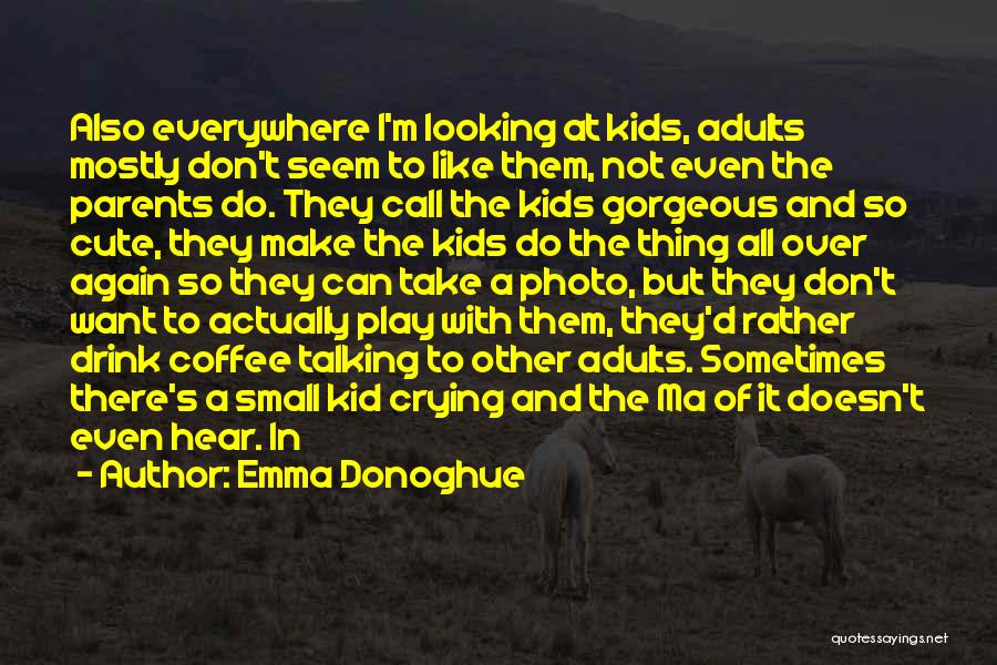 Emma Donoghue Quotes: Also Everywhere I'm Looking At Kids, Adults Mostly Don't Seem To Like Them, Not Even The Parents Do. They Call