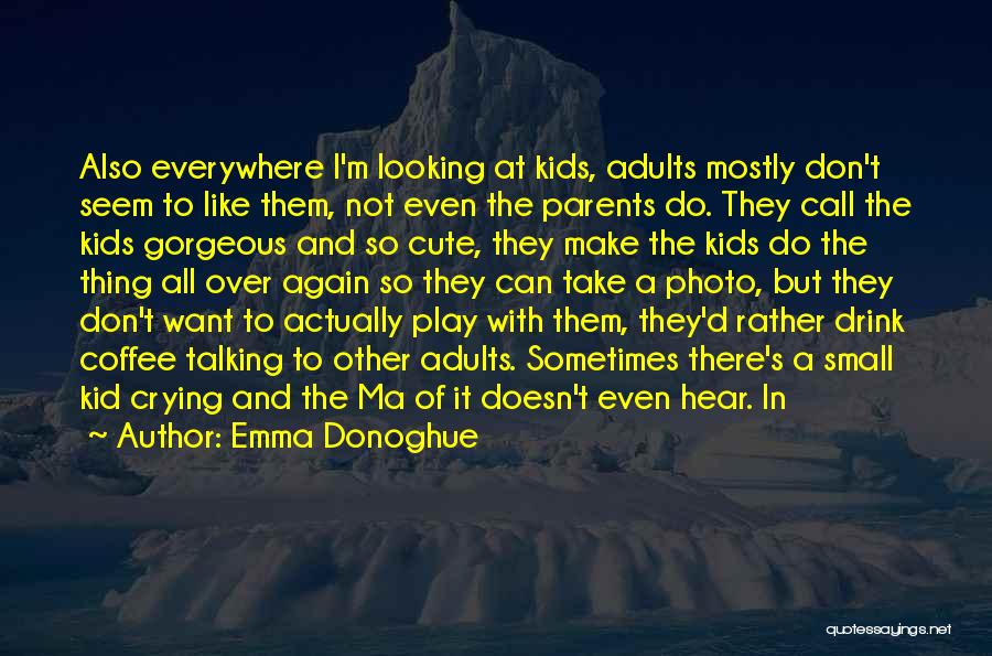 Emma Donoghue Quotes: Also Everywhere I'm Looking At Kids, Adults Mostly Don't Seem To Like Them, Not Even The Parents Do. They Call