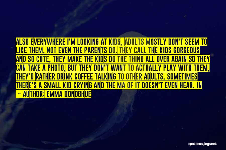 Emma Donoghue Quotes: Also Everywhere I'm Looking At Kids, Adults Mostly Don't Seem To Like Them, Not Even The Parents Do. They Call
