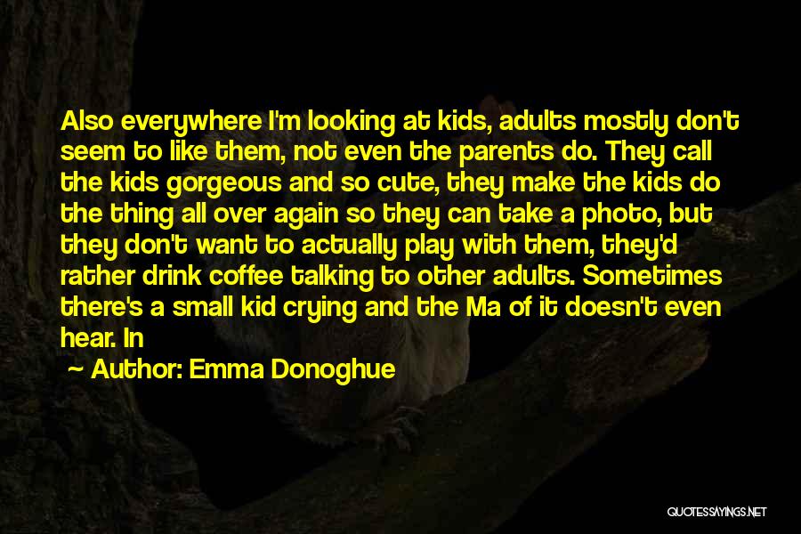 Emma Donoghue Quotes: Also Everywhere I'm Looking At Kids, Adults Mostly Don't Seem To Like Them, Not Even The Parents Do. They Call