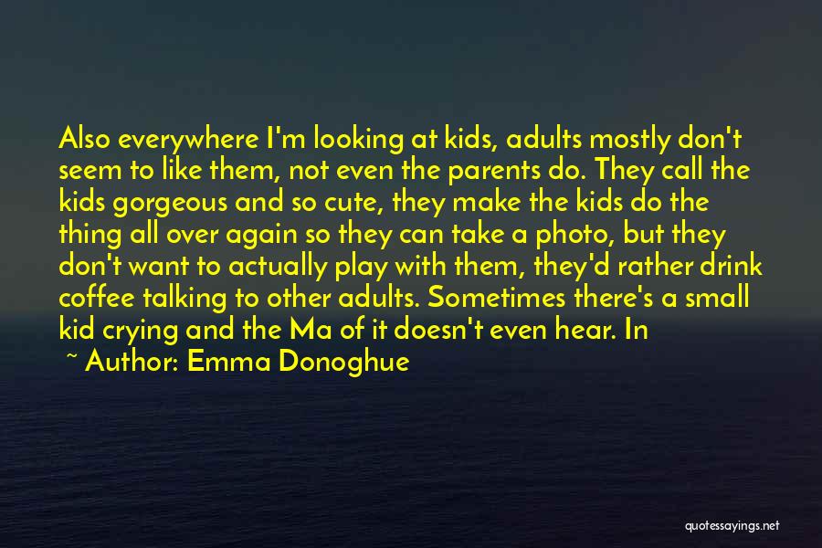 Emma Donoghue Quotes: Also Everywhere I'm Looking At Kids, Adults Mostly Don't Seem To Like Them, Not Even The Parents Do. They Call