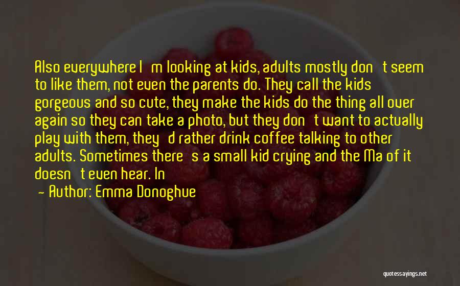 Emma Donoghue Quotes: Also Everywhere I'm Looking At Kids, Adults Mostly Don't Seem To Like Them, Not Even The Parents Do. They Call